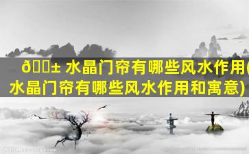 🐱 水晶门帘有哪些风水作用(水晶门帘有哪些风水作用和寓意)